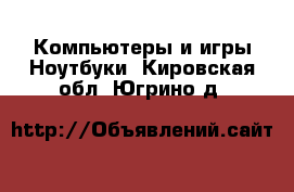 Компьютеры и игры Ноутбуки. Кировская обл.,Югрино д.